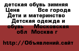 детская обувь зимняя › Цена ­ 800 - Все города Дети и материнство » Детская одежда и обувь   . Московская обл.,Москва г.